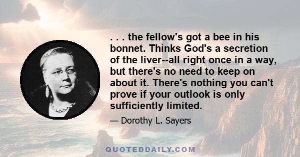 . . . the fellow's got a bee in his bonnet. Thinks God's a secretion of the liver--all right once in a way, but there's no need to keep on about it. There's nothing you can't prove if your outlook is only sufficiently