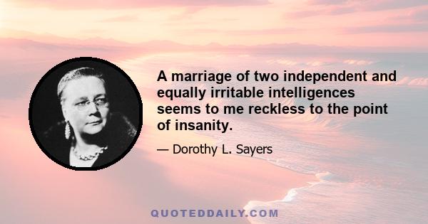 A marriage of two independent and equally irritable intelligences seems to me reckless to the point of insanity.