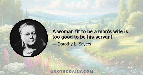 A woman fit to be a man's wife is too good to be his servant.