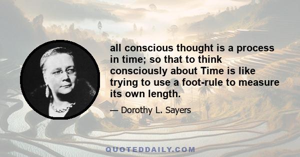 all conscious thought is a process in time; so that to think consciously about Time is like trying to use a foot-rule to measure its own length.