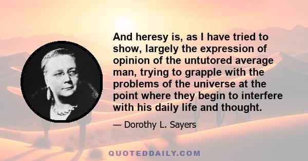 And heresy is, as I have tried to show, largely the expression of opinion of the untutored average man, trying to grapple with the problems of the universe at the point where they begin to interfere with his daily life