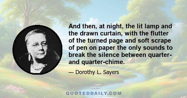 And then, at night, the lit lamp and the drawn curtain, with the flutter of the turned page and soft scrape of pen on paper the only sounds to break the silence between quarter- and quarter-chime.