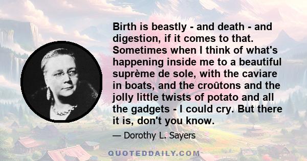 Birth is beastly - and death - and digestion, if it comes to that. Sometimes when I think of what's happening inside me to a beautiful suprème de sole, with the caviare in boats, and the croûtons and the jolly little