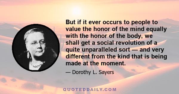 But if it ever occurs to people to value the honor of the mind equally with the honor of the body, we shall get a social revolution of a quite unparalleled sort — and very different from the kind that is being made at