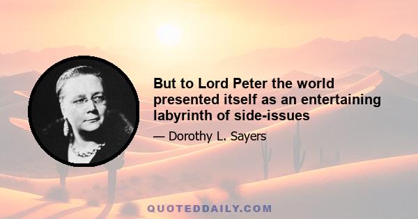 But to Lord Peter the world presented itself as an entertaining labyrinth of side-issues