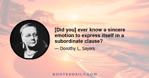 [Did you] ever know a sincere emotion to express itself in a subordinate clause?