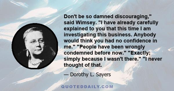 Don't be so damned discouraging, said Wimsey. I have already carefully explained to you that this time I am investigating this business. Anybody would think you had no confidence in me. People have been wrongly