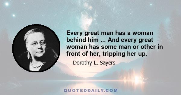 Every great man has a woman behind him ... And every great woman has some man or other in front of her, tripping her up.