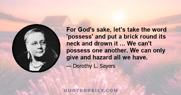 For God's sake, let's take the word 'possess' and put a brick round its neck and drown it ... We can't possess one another. We can only give and hazard all we have.