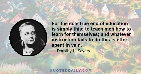 For the sole true end of education is simply this: to teach men how to learn for themselves; and whatever instruction fails to do this is effort spent in vain.