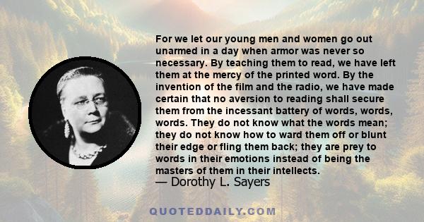 For we let our young men and women go out unarmed in a day when armor was never so necessary. By teaching them to read, we have left them at the mercy of the printed word. By the invention of the film and the radio, we