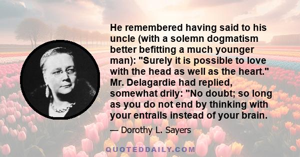 He remembered having said to his uncle (with a solemn dogmatism better befitting a much younger man): Surely it is possible to love with the head as well as the heart. Mr. Delagardie had replied, somewhat drily: No