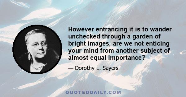 However entrancing it is to wander unchecked through a garden of bright images, are we not enticing your mind from another subject of almost equal importance?