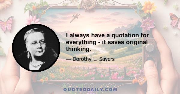 I always have a quotation for everything - it saves original thinking.