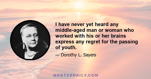 I have never yet heard any middle-aged man or woman who worked with his or her brains express any regret for the passing of youth.