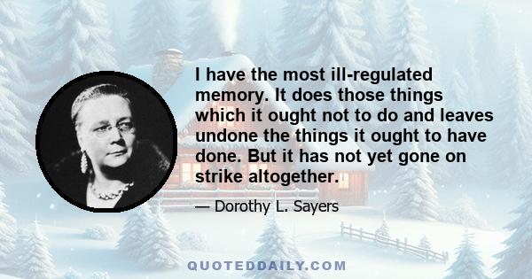 I have the most ill-regulated memory. It does those things which it ought not to do and leaves undone the things it ought to have done. But it has not yet gone on strike altogether.