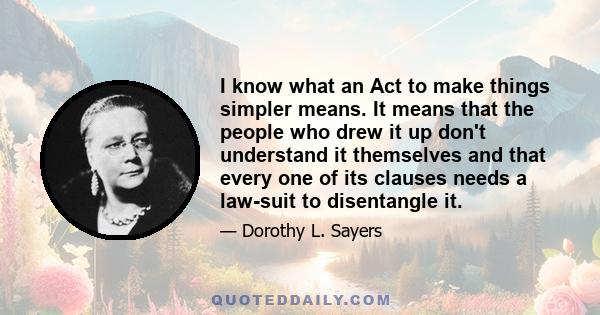 I know what an Act to make things simpler means. It means that the people who drew it up don't understand it themselves and that every one of its clauses needs a law-suit to disentangle it.