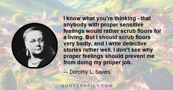 I know what you're thinking - that anybody with proper sensitive feelings would rather scrub floors for a living. But I should scrub floors very badly, and I write detective stories rather well. I don't see why proper