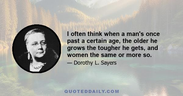 I often think when a man's once past a certain age, the older he grows the tougher he gets, and women the same or more so.