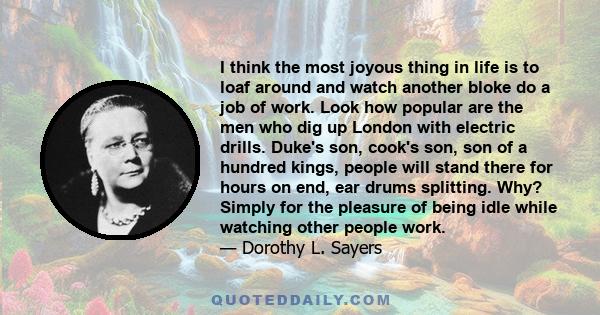 I think the most joyous thing in life is to loaf around and watch another bloke do a job of work. Look how popular are the men who dig up London with electric drills. Duke's son, cook's son, son of a hundred kings,