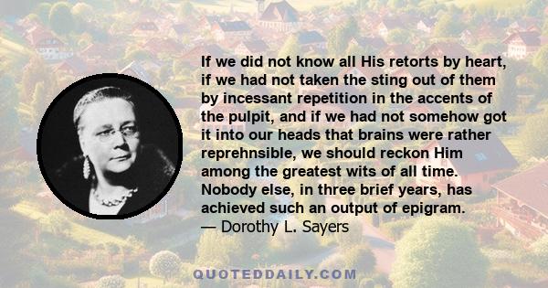 If we did not know all His retorts by heart, if we had not taken the sting out of them by incessant repetition in the accents of the pulpit, and if we had not somehow got it into our heads that brains were rather