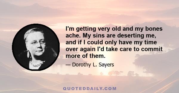 I'm getting very old and my bones ache. My sins are deserting me, and if I could only have my time over again I'd take care to commit more of them.