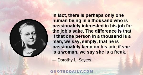 In fact, there is perhaps only one human being in a thousand who is passionately interested in his job for the job's sake. The difference is that if that one person in a thousand is a man, we say, simply, that he is