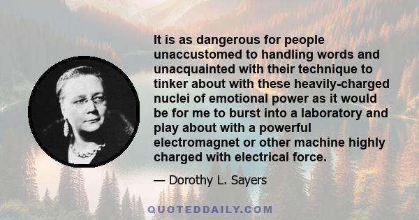 It is as dangerous for people unaccustomed to handling words and unacquainted with their technique to tinker about with these heavily-charged nuclei of emotional power as it would be for me to burst into a laboratory