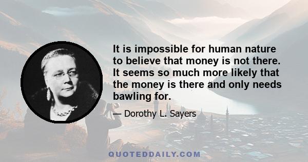 It is impossible for human nature to believe that money is not there. It seems so much more likely that the money is there and only needs bawling for.