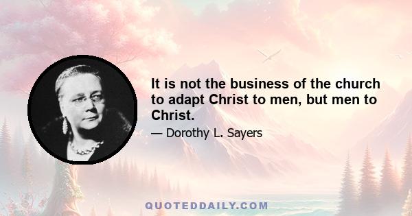 It is not the business of the church to adapt Christ to men, but men to Christ.