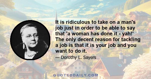 It is ridiculous to take on a man's job just in order to be able to say that 'a woman has done it - yah!' The only decent reason for tackling a job is that it is your job and you want to do it.