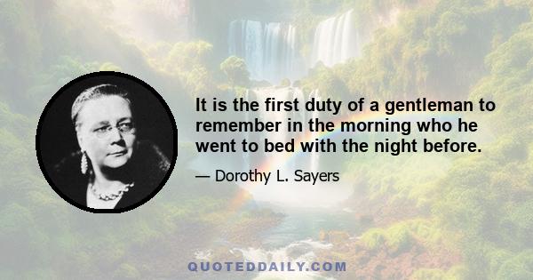 It is the first duty of a gentleman to remember in the morning who he went to bed with the night before.