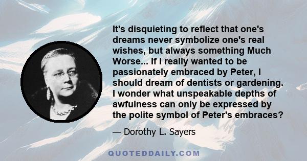 It's disquieting to reflect that one's dreams never symbolize one's real wishes, but always something Much Worse... If I really wanted to be passionately embraced by Peter, I should dream of dentists or gardening. I