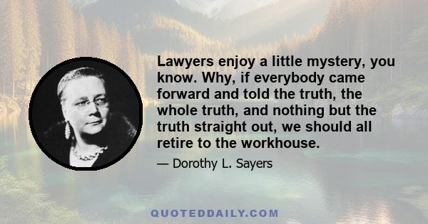 Lawyers enjoy a little mystery, you know. Why, if everybody came forward and told the truth, the whole truth, and nothing but the truth straight out, we should all retire to the workhouse.