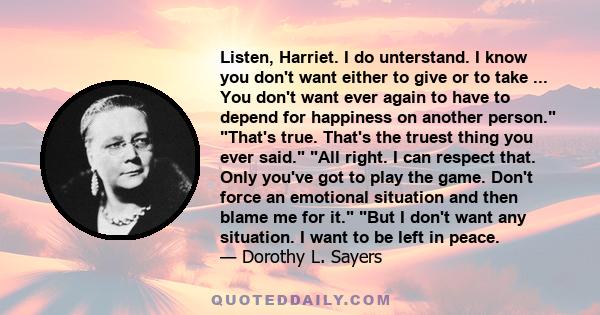 Listen, Harriet. I do unterstand. I know you don't want either to give or to take ... You don't want ever again to have to depend for happiness on another person. That's true. That's the truest thing you ever said. All