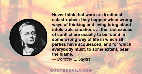 Never think that wars are irrational catastrophes: they happen when wrong ways of thinking and living bring about intolerable situations ... the root causes of conflict are usually to be found in some wrong way of life