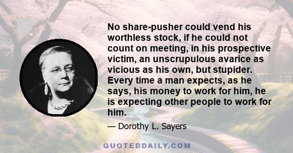 No share-pusher could vend his worthless stock, if he could not count on meeting, in his prospective victim, an unscrupulous avarice as vicious as his own, but stupider. Every time a man expects, as he says, his money