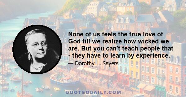 None of us feels the true love of God till we realize how wicked we are. But you can't teach people that - they have to learn by experience.