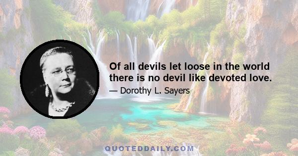 Of all devils let loose in the world there is no devil like devoted love.