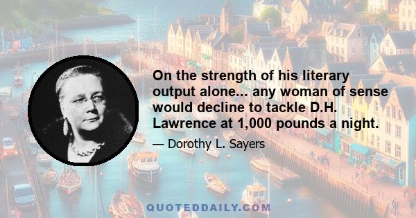 On the strength of his literary output alone... any woman of sense would decline to tackle D.H. Lawrence at 1,000 pounds a night.