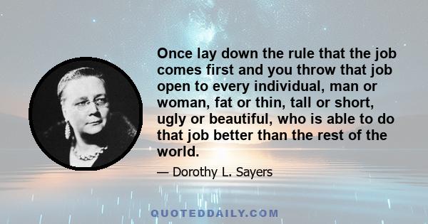 Once lay down the rule that the job comes first and you throw that job open to every individual, man or woman, fat or thin, tall or short, ugly or beautiful, who is able to do that job better than the rest of the world.