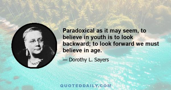 Paradoxical as it may seem, to believe in youth is to look backward; to look forward we must believe in age.