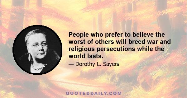 People who prefer to believe the worst of others will breed war and religious persecutions while the world lasts.