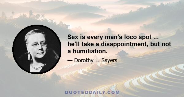 Sex is every man's loco spot ... he'll take a disappointment, but not a humiliation.