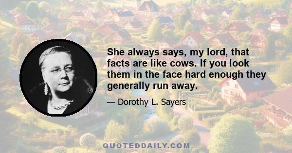 She always says, my lord, that facts are like cows. If you look them in the face hard enough they generally run away.