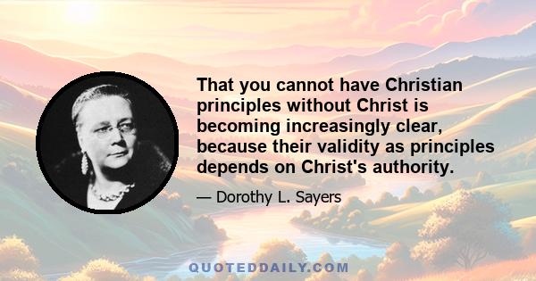 That you cannot have Christian principles without Christ is becoming increasingly clear, because their validity as principles depends on Christ's authority.