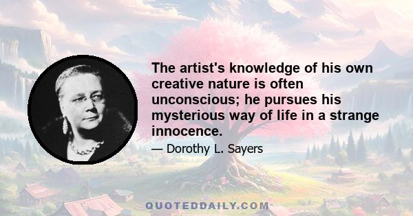 The artist's knowledge of his own creative nature is often unconscious; he pursues his mysterious way of life in a strange innocence.