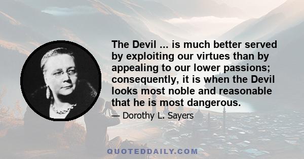 The Devil ... is much better served by exploiting our virtues than by appealing to our lower passions; consequently, it is when the Devil looks most noble and reasonable that he is most dangerous.