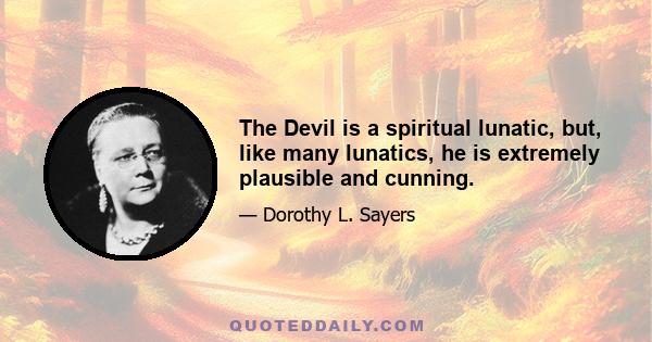 The Devil is a spiritual lunatic, but, like many lunatics, he is extremely plausible and cunning.