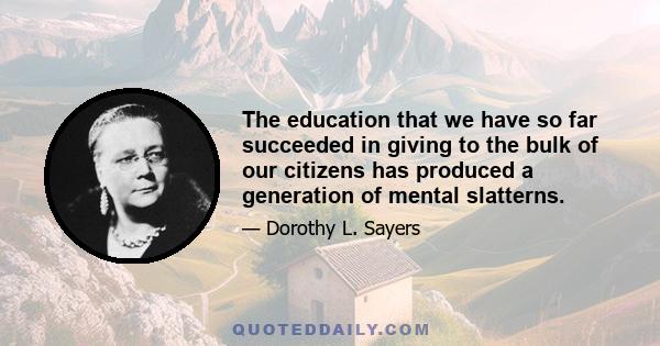 The education that we have so far succeeded in giving to the bulk of our citizens has produced a generation of mental slatterns.